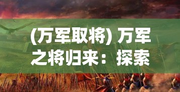 (万军取将) 万军之将归来：探索现代战争领袖的战略智慧与领导力的转变